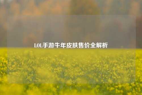 LOL手游牛年皮肤售价全解析