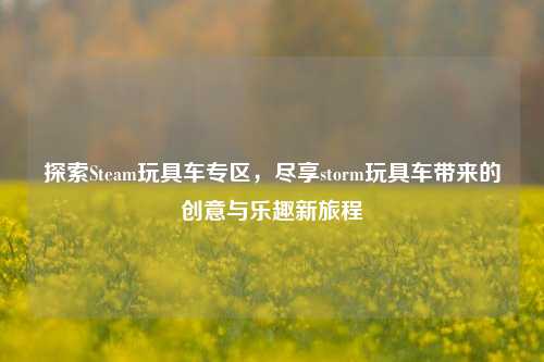 探索Steam玩具车专区，尽享storm玩具车带来的创意与乐趣新旅程