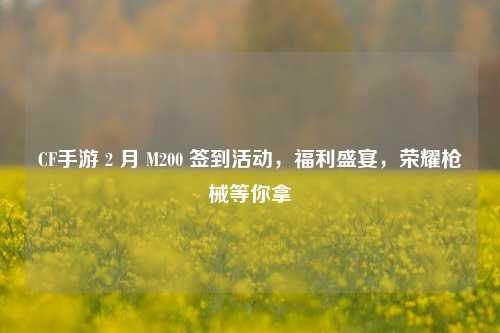 CF手游 2 月 M200 签到活动，福利盛宴，荣耀枪械等你拿