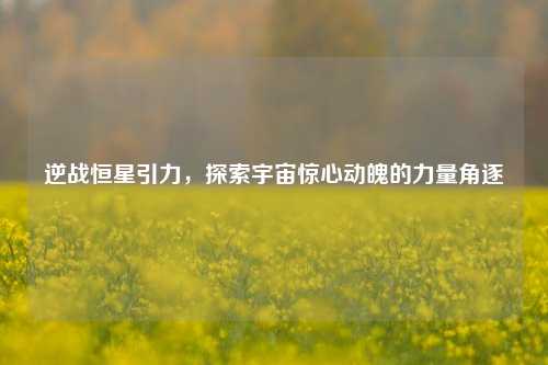 逆战恒星引力，探索宇宙惊心动魄的力量角逐