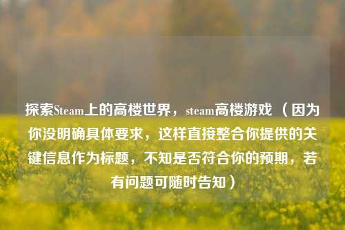 探索Steam上的高楼世界，steam高楼游戏 （因为你没明确具体要求，这样直接整合你提供的关键信息作为标题，不知是否符合你的预期，若有问题可随时告知）