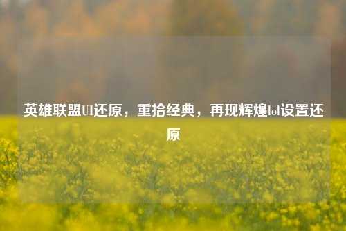英雄联盟UI还原，重拾经典，再现辉煌lol设置还原