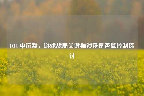 LOL 中沉默，游戏战局关键枷锁及是否算控制探讨
