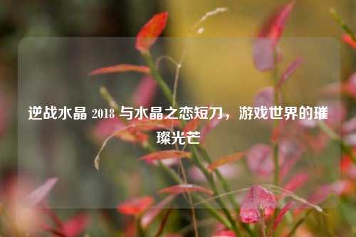 逆战水晶 2018 与水晶之恋短刀，游戏世界的璀璨光芒