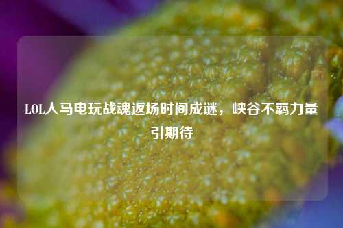 LOL人马电玩战魂返场时间成谜，峡谷不羁力量引期待