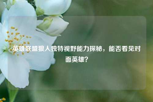 英雄联盟狼人独特视野能力探秘，能否看见对面英雄？