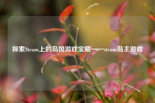 探索Steam上的岛国游戏宝藏——steam岛主游戏