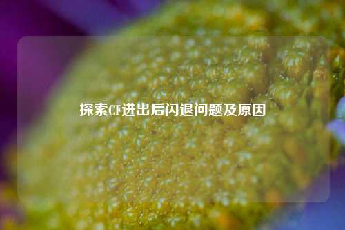 探索CF进出后闪退问题及原因