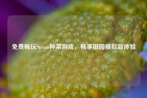 免费畅玩Steam种菜游戏，畅享田园模拟新体验