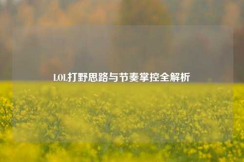 LOL打野思路与节奏掌控全解析