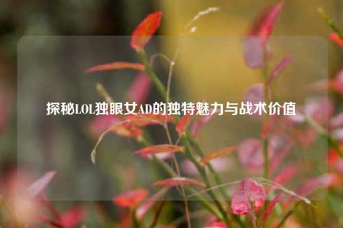 探秘LOL独眼女AD的独特魅力与战术价值