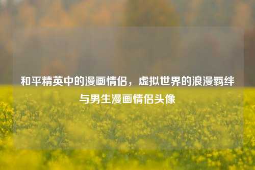 和平精英中的漫画情侣，虚拟世界的浪漫羁绊与男生漫画情侣头像