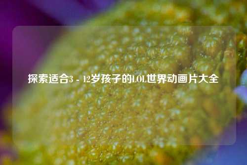 探索适合3 - 12岁孩子的LOL世界动画片大全