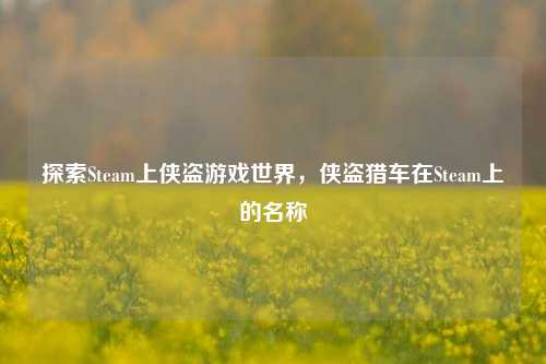 探索Steam上侠盗游戏世界，侠盗猎车在Steam上的名称