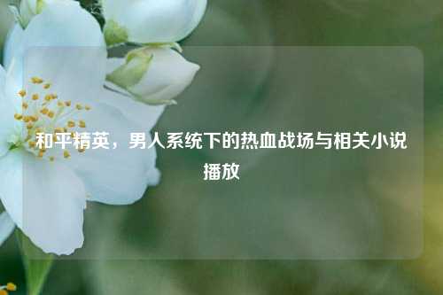 和平精英，男人系统下的热血战场与相关小说播放
