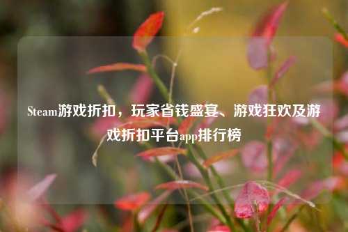 Steam游戏折扣,玩家省钱盛宴、游戏狂欢及游戏折扣平台app排行榜