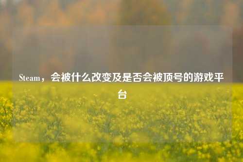 Steam,会被什么改变及是否会被顶号的游戏平台