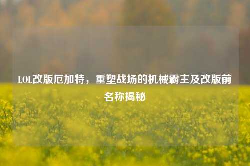 LOL改版厄加特，重塑战场的机械霸主及改版前名称揭秘