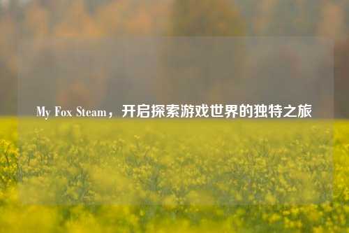 My Fox Steam,开启探索游戏世界的独特之旅