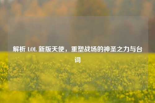 解析 LOL 新版天使，重塑战场的神圣之力与台词