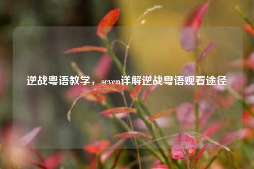 逆战粤语教学，seven详解逆战粤语观看途径
