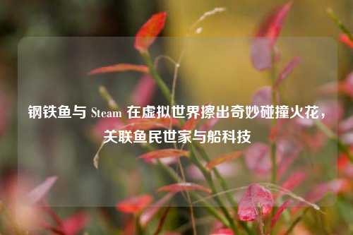 钢铁鱼与 Steam 在虚拟世界擦出奇妙碰撞火花,关联鱼民世家与船科技