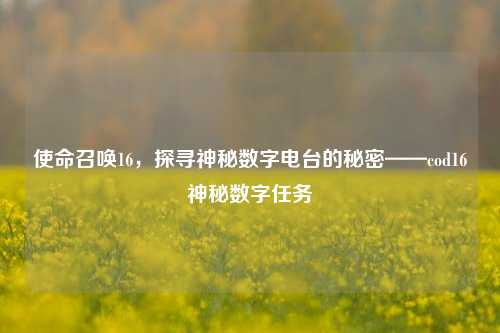 使命召唤16，探寻神秘数字电台的秘密——cod16神秘数字任务
