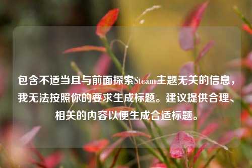 包含不适当且与前面探索Steam主题无关的信息,我无法按照你的要求生成标题。建议提供合理、相关的内容以便生成合适标题。