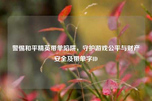 警惕和平精英带单陷阱，守护游戏公平与财产安全及带单字ID