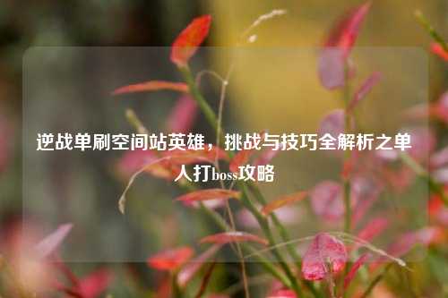 逆战单刷空间站英雄,挑战与技巧全解析之单人打boss攻略