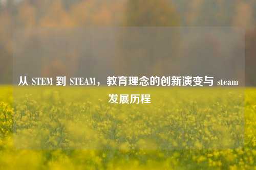 从 STEM 到 STEAM，教育理念的创新演变与 steam 发展历程