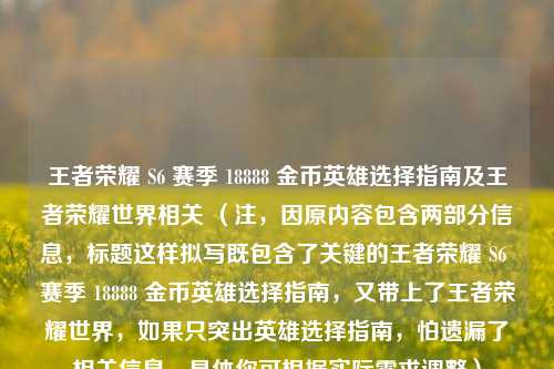 王者荣耀 S6 赛季 18888 金币英雄选择指南及王者荣耀世界相关 （注，因原内容包含两部分信息，标题这样拟写既包含了关键的王者荣耀 S6 赛季 18888 金币英雄选择指南，又带上了王者荣耀世界，如果只突出英雄选择指南，怕遗漏了相关信息，具体你可根据实际需求调整）