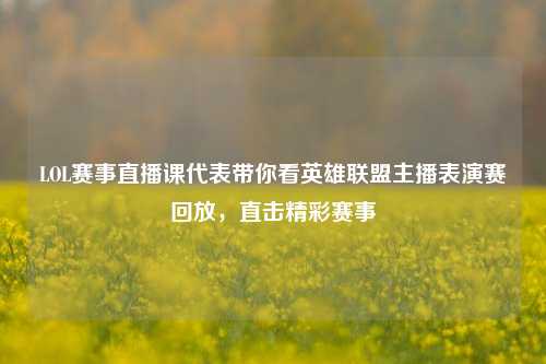 LOL赛事直播课代表带你看英雄联盟主播表演赛回放，直击精彩赛事