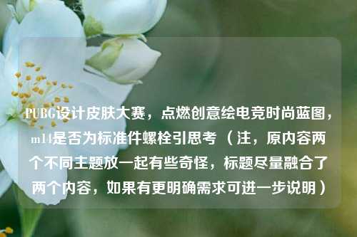 PUBG设计皮肤大赛,点燃创意绘电竞时尚蓝图,m14是否为标准件螺栓引思考 (注,原内容两个不同主题放一起有些奇怪,标题尽量融合了两个内容,如果有更明确需求可进一步说明)