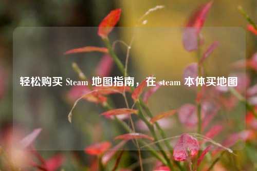 轻松购买 Steam 地图指南,在 steam 本体买地图
