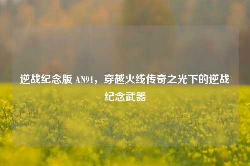 逆战纪念版 AN94,穿越火线传奇之光下的逆战纪念武器