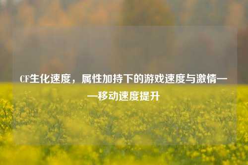 CF生化速度,属性加持下的游戏速度与激情——移动速度提升