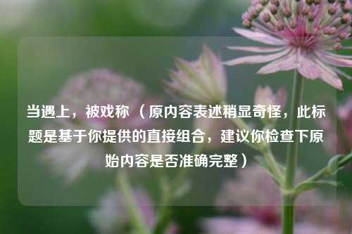 当遇上，被戏称 （原内容表述稍显奇怪，此标题是基于你提供的直接组合，建议你检查下原始内容是否准确完整）
