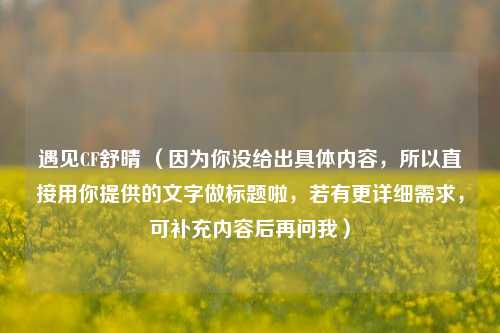 遇见CF舒晴 （因为你没给出具体内容，所以直接用你提供的文字做标题啦，若有更详细需求，可补充内容后再问我）