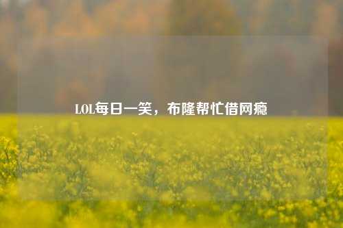LOL每日一笑,布隆帮忙借网瘾