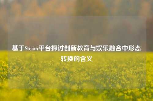 基于Steam平台探讨创新教育与娱乐融合中形态转换的含义