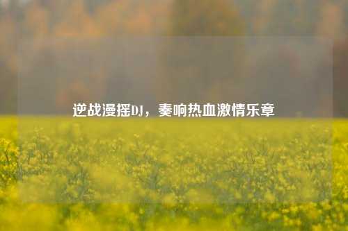 逆战漫摇DJ,奏响热血激情乐章