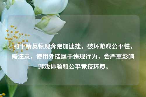和平精英惊现奔跑加速挂,破坏游戏公平性,需注意,使用外挂属于违规行为,会严重影响游戏体验和公平竞技环境。