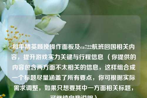 和平精英顾挽操作面板及ca722航班回国相关内容,提升游戏实力关键与行程信息 (你提供的内容包含两方面不太相关的信息,这样组合成一个标题尽量涵盖了所有要点,你可根据实际需求调整,如果只想要其中一方面相关标题,可继续向我说明)