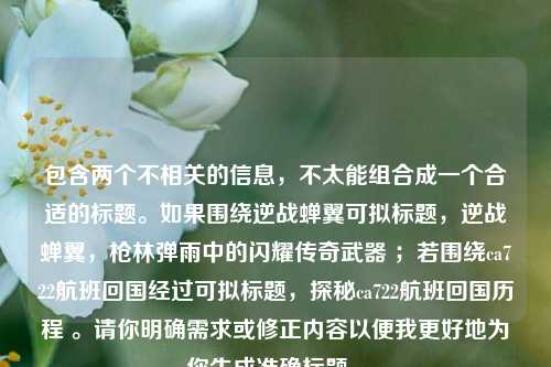 包含两个不相关的信息,不太能组合成一个合适的标题。如果围绕逆战蝉翼可拟标题,逆战蝉翼,枪林弹雨中的闪耀传奇武器 ;若围绕ca722航班回国经过可拟标题,探秘ca722航班回国历程 。请你明确需求或修正内容以便我更好地为你生成准确标题 。