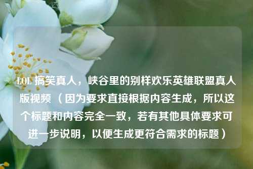 LOL 搞笑真人，峡谷里的别样欢乐英雄联盟真人版视频 （因为要求直接根据内容生成，所以这个标题和内容完全一致，若有其他具体要求可进一步说明，以便生成更符合需求的标题）