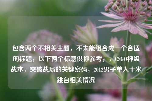 包含两个不相关主题,不太能组合成一个合适的标题,以下两个标题供你参考,,CSGO神级战术,突破战局的关键密码,2012男子单人十米跳台相关情况