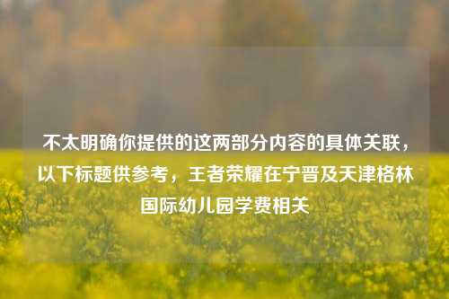 不太明确你提供的这两部分内容的具体关联,以下标题供参考,王者荣耀在宁晋及天津格林国际幼儿园学费相关