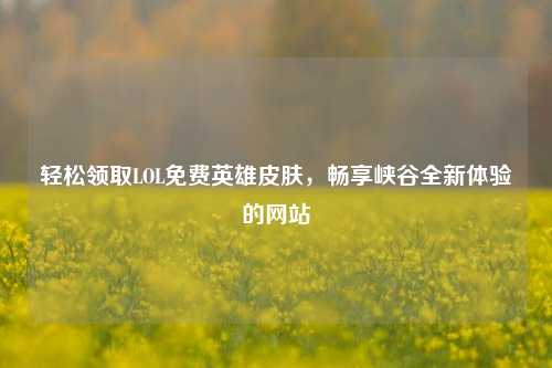 轻松领取LOL免费英雄皮肤,畅享峡谷全新体验的网站