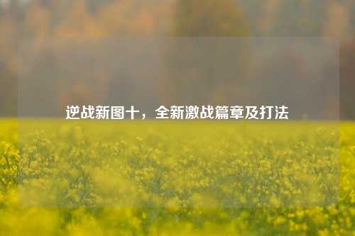 逆战新图十，全新激战篇章及打法